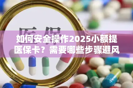 如何安全操作2025小额提医保卡？需要哪些步骤避风险？